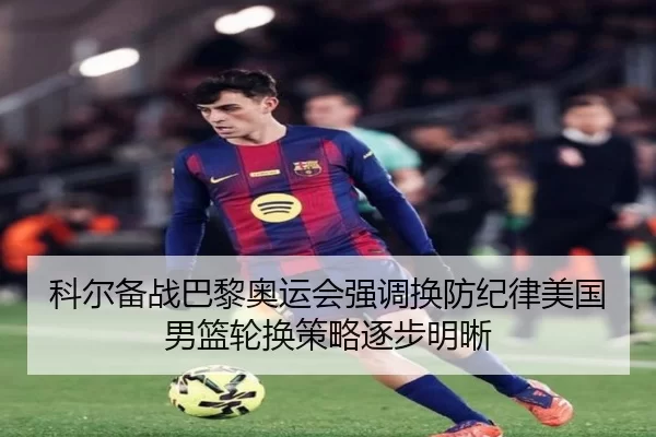 科尔备战巴黎奥运会强调换防纪律美国男篮轮换策略逐步明晰