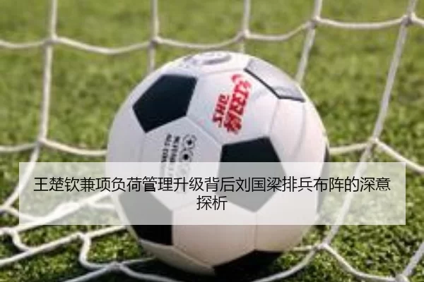 王楚钦兼项负荷管理升级背后刘国梁排兵布阵的深意探析